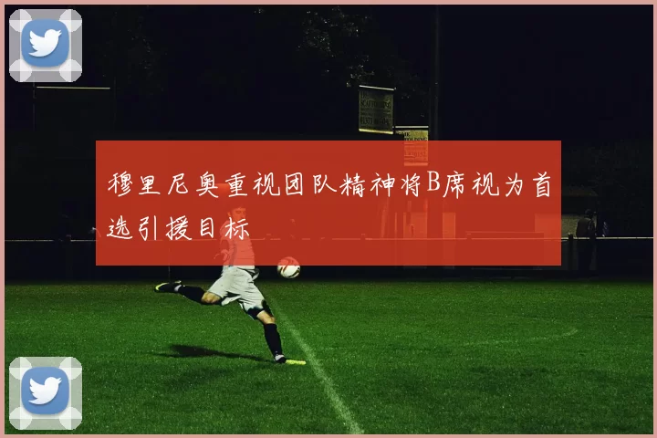 穆里尼奥重视团队精神将B席视为首选引援目标